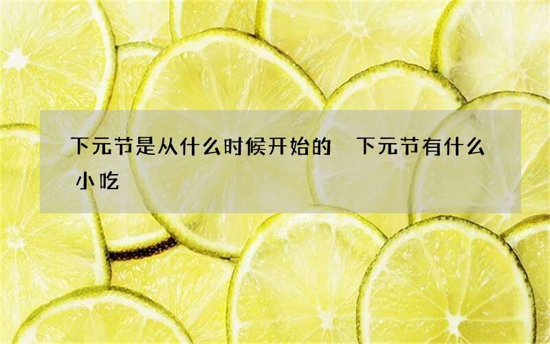 下元节是从什么时候开始的 下元节有什么小吃